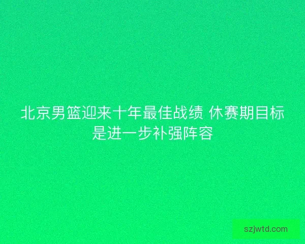 北京男篮迎来十年最佳战绩 休赛期目标是进一步补强阵容