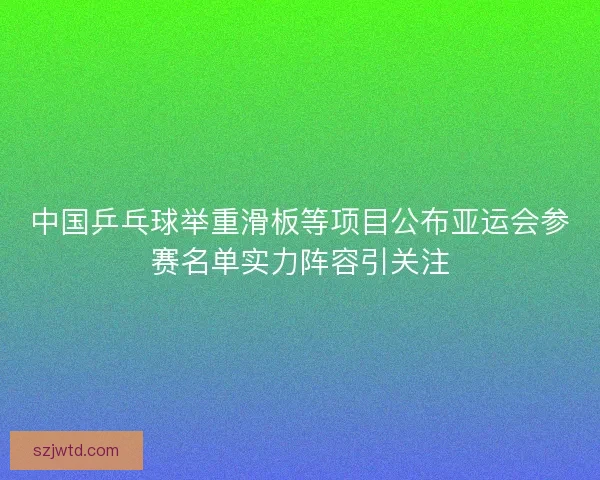 中国乒乓球举重滑板等项目公布亚运会参赛名单实力阵容引关注