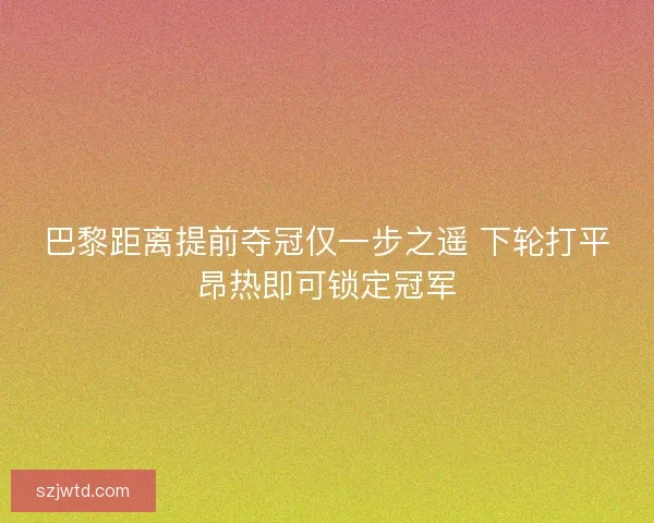 巴黎距离提前夺冠仅一步之遥 下轮打平昂热即可锁定冠军