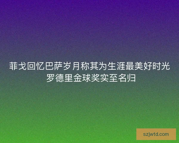 菲戈回忆巴萨岁月称其为生涯最美好时光 罗德里金球奖实至名归